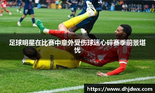 足球明星在比赛中意外受伤球迷心碎赛季前景堪忧