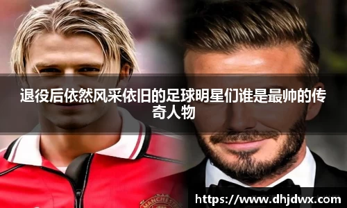 退役后依然风采依旧的足球明星们谁是最帅的传奇人物